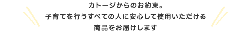 カトージからのお約束。子育てを行うすべての人に安心して使用いただける商品をお届けします