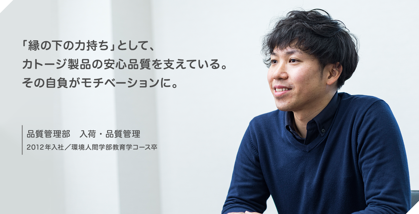 「縁の下の力持ち」として、カトージ製品の安心品質を支えている。その自負がモチベーションに。 品質管理部 入荷・品質管理 2012年入社/環境人間学部教育学コース卒
